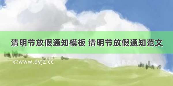 清明节放假通知模板 清明节放假通知范文