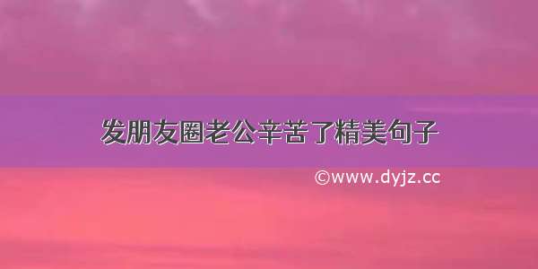 发朋友圈老公辛苦了精美句子