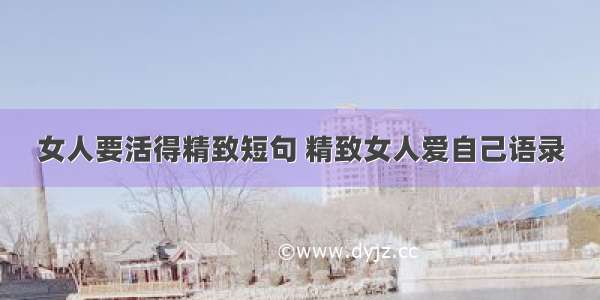 女人要活得精致短句 精致女人爱自己语录