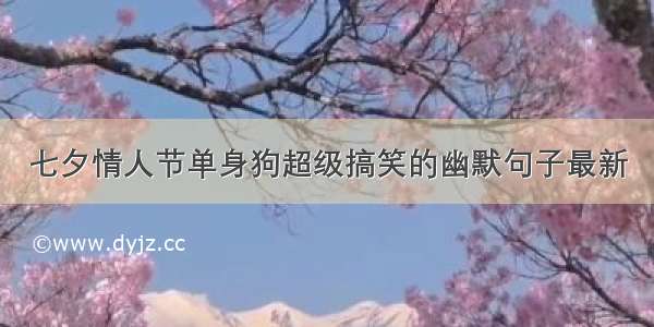 七夕情人节单身狗超级搞笑的幽默句子最新