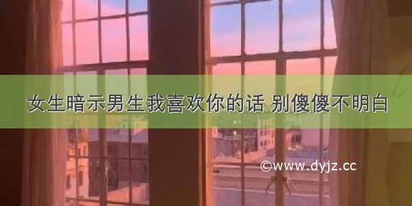 女生暗示男生我喜欢你的话 别傻傻不明白