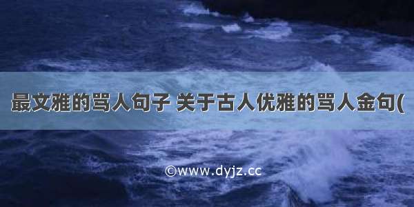 最文雅的骂人句子 关于古人优雅的骂人金句(