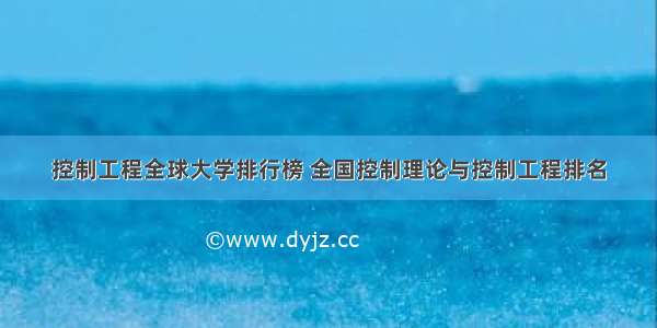 控制工程全球大学排行榜 全国控制理论与控制工程排名