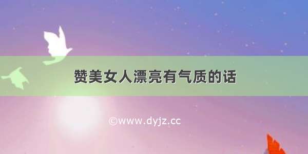 赞美女人漂亮有气质的话