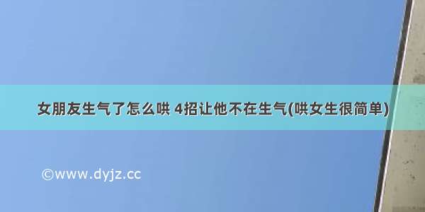 女朋友生气了怎么哄 4招让他不在生气(哄女生很简单)