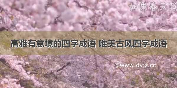 高雅有意境的四字成语 唯美古风四字成语