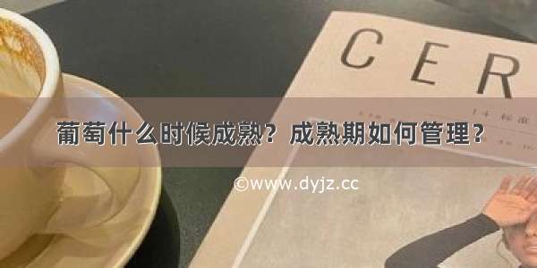 葡萄什么时候成熟？成熟期如何管理？