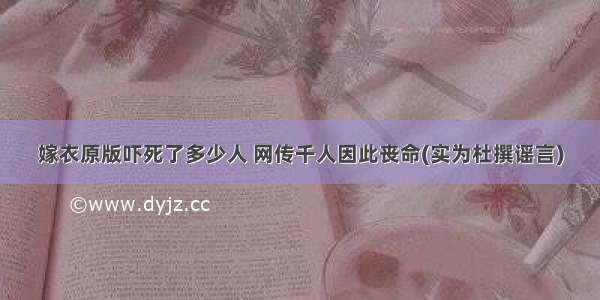 嫁衣原版吓死了多少人 网传千人因此丧命(实为杜撰谣言)