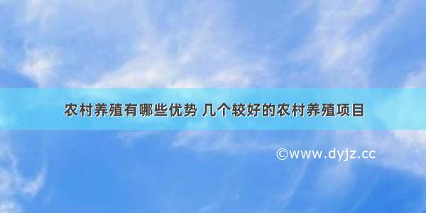 农村养殖有哪些优势 几个较好的农村养殖项目