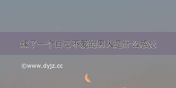 嫁了一个自己不爱的男人是什么感觉