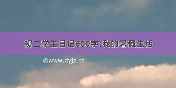 初二学生日记600字:我的暑假生活