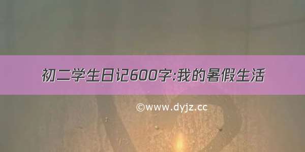 初二学生日记600字:我的暑假生活