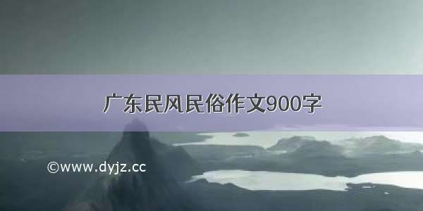 广东民风民俗作文900字