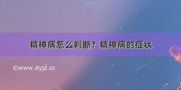 精神病怎么判断？精神病的症状