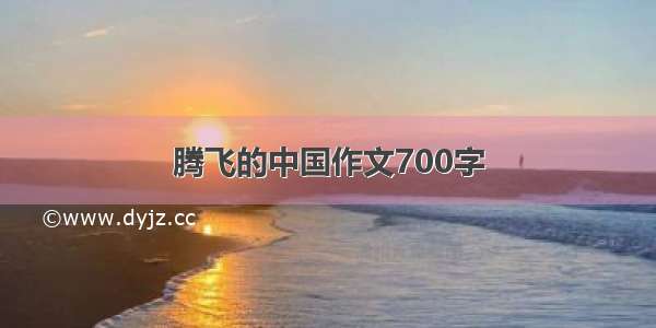 腾飞的中国作文700字