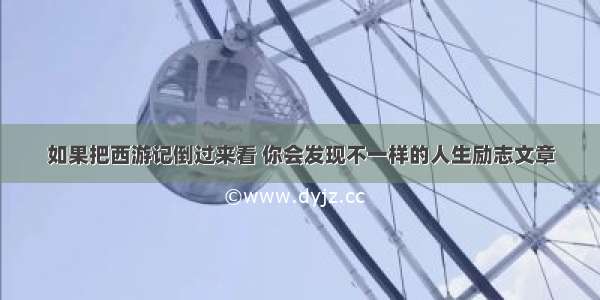 如果把西游记倒过来看 你会发现不一样的人生励志文章