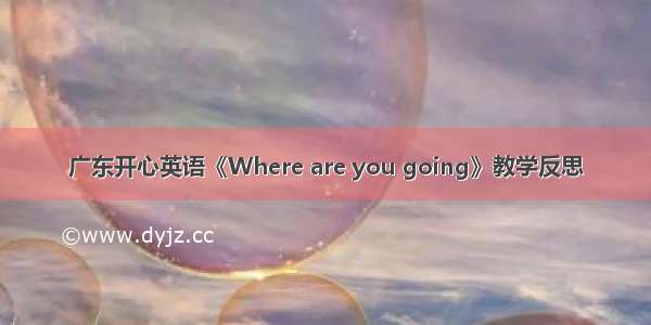 广东开心英语《Where are you going》教学反思