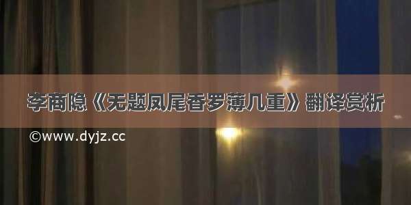 李商隐《无题凤尾香罗薄几重》翻译赏析