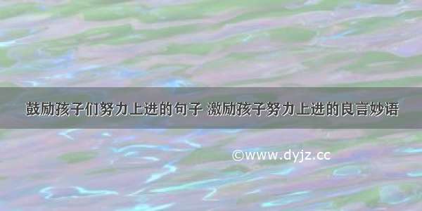 鼓励孩子们努力上进的句子 激励孩子努力上进的良言妙语