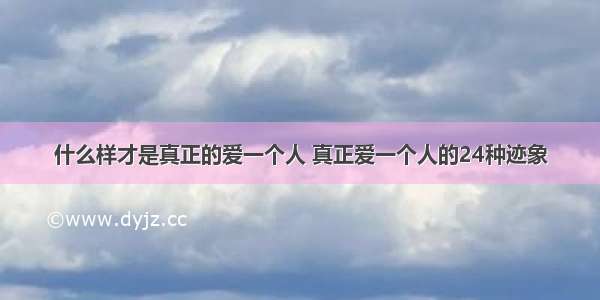 什么样才是真正的爱一个人 真正爱一个人的24种迹象