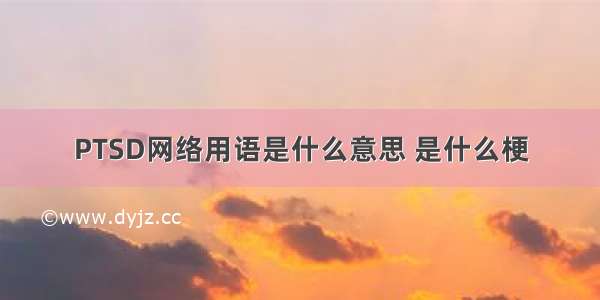 PTSD网络用语是什么意思 是什么梗