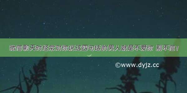 微信聊天时经常对你说这四句话的男人就是不爱你 别不信！