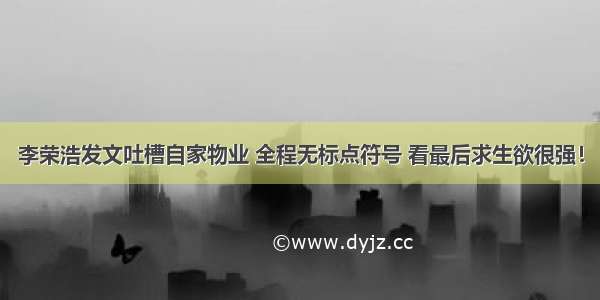 李荣浩发文吐槽自家物业 全程无标点符号 看最后求生欲很强！