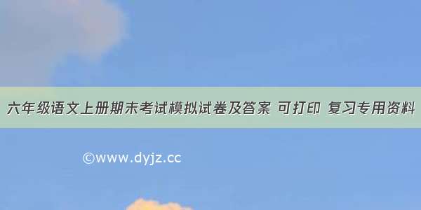 六年级语文上册期末考试模拟试卷及答案 可打印 复习专用资料