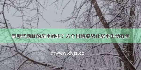 有哪些新鲜的房事妙招？六个冒险姿势让房事生动有色