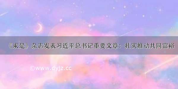 《求是》杂志发表习近平总书记重要文章：扎实推动共同富裕