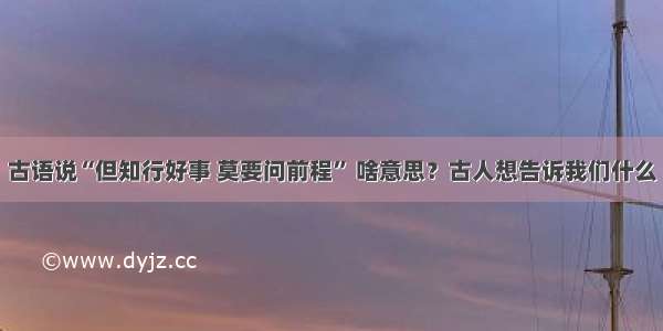 古语说“但知行好事 莫要问前程” 啥意思？古人想告诉我们什么