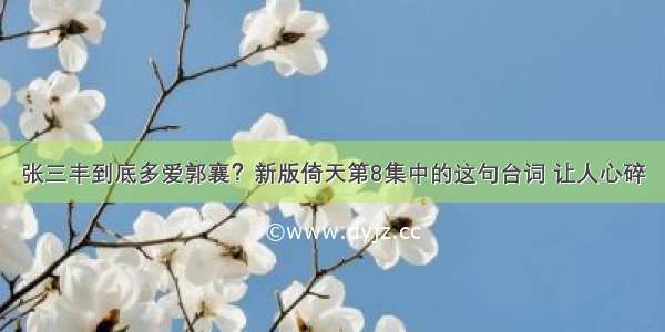 张三丰到底多爱郭襄？新版倚天第8集中的这句台词 让人心碎