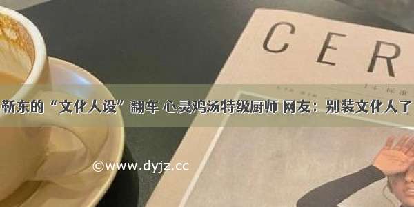 靳东的“文化人设”翻车 心灵鸡汤特级厨师 网友：别装文化人了