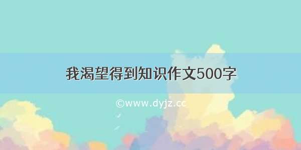 我渴望得到知识作文500字