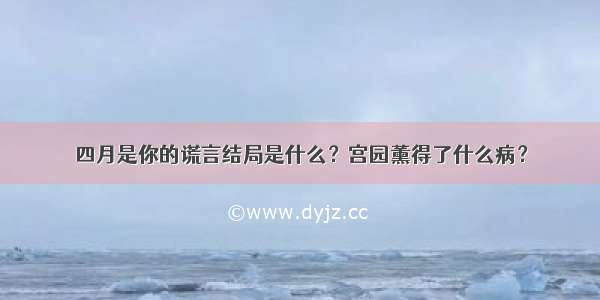 四月是你的谎言结局是什么？宫园薰得了什么病？