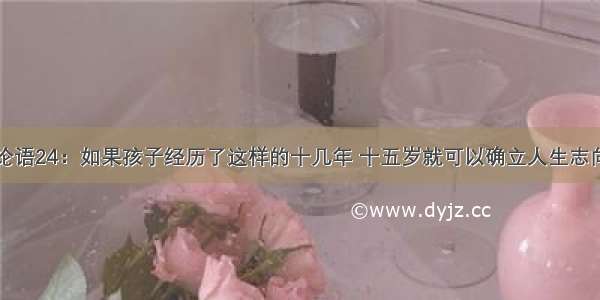 论语24：如果孩子经历了这样的十几年 十五岁就可以确立人生志向