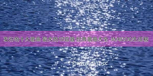 发行的十大歌曲 最火的10首歌 经典歌曲大全→MAIGOO生活榜