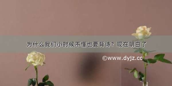 为什么我们小时候不懂也要背诗？现在明白了