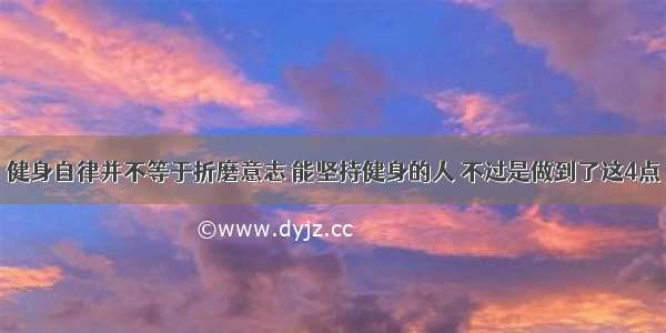 健身自律并不等于折磨意志 能坚持健身的人 不过是做到了这4点