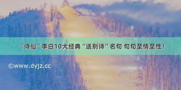 “诗仙”李白10大经典“送别诗”名句 句句至情至性！