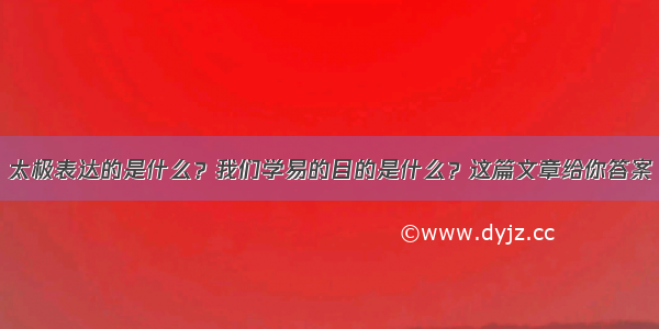 太极表达的是什么？我们学易的目的是什么？这篇文章给你答案