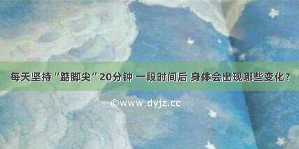 每天坚持“踮脚尖”20分钟 一段时间后 身体会出现哪些变化？