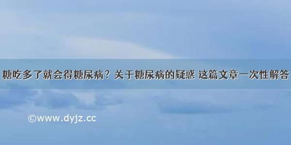 糖吃多了就会得糖尿病？关于糖尿病的疑惑 这篇文章一次性解答