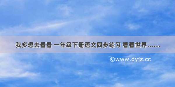 我多想去看看 一年级下册语文同步练习 看看世界……