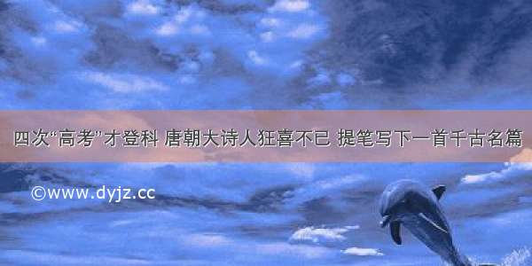 四次“高考”才登科 唐朝大诗人狂喜不已 提笔写下一首千古名篇