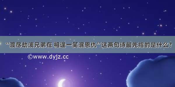 “渡尽劫波兄弟在 相逢一笑泯恩仇”这两句诗最先指的是什么？