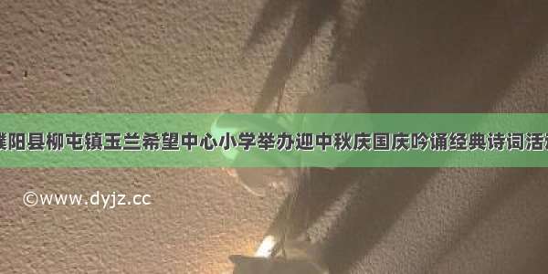 濮阳县柳屯镇玉兰希望中心小学举办迎中秋庆国庆吟诵经典诗词活动