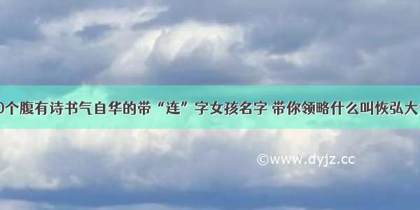 10个腹有诗书气自华的带“连”字女孩名字 带你领略什么叫恢弘大气