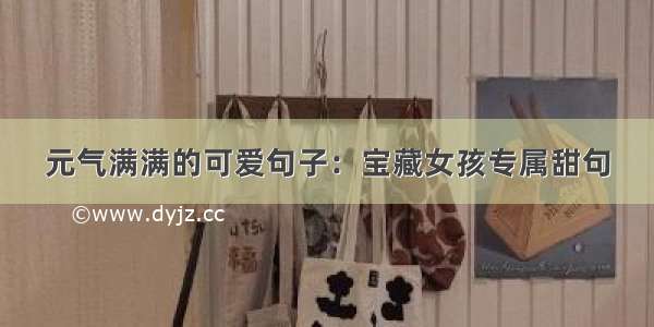 元气满满的可爱句子：宝藏女孩专属甜句