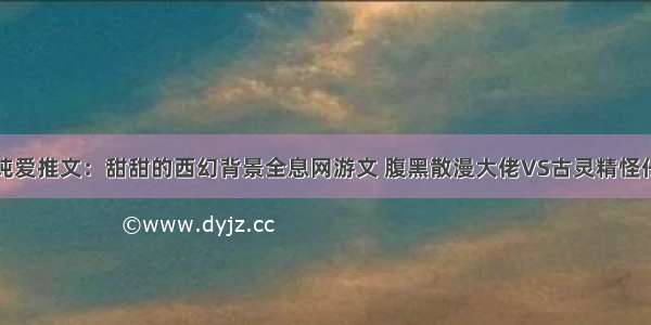 纯爱推文：甜甜的西幻背景全息网游文 腹黑散漫大佬VS古灵精怪仔